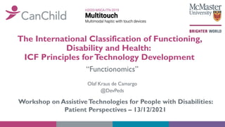 The International Classification of Functioning,
Disability and Health:
ICF Principles forTechnology Development
“Functionomics”
Olaf Kraus de Camargo
@DevPeds
Workshop on AssistiveTechnologies for People with Disabilities:
Patient Perspectives – 13/12/2021
 