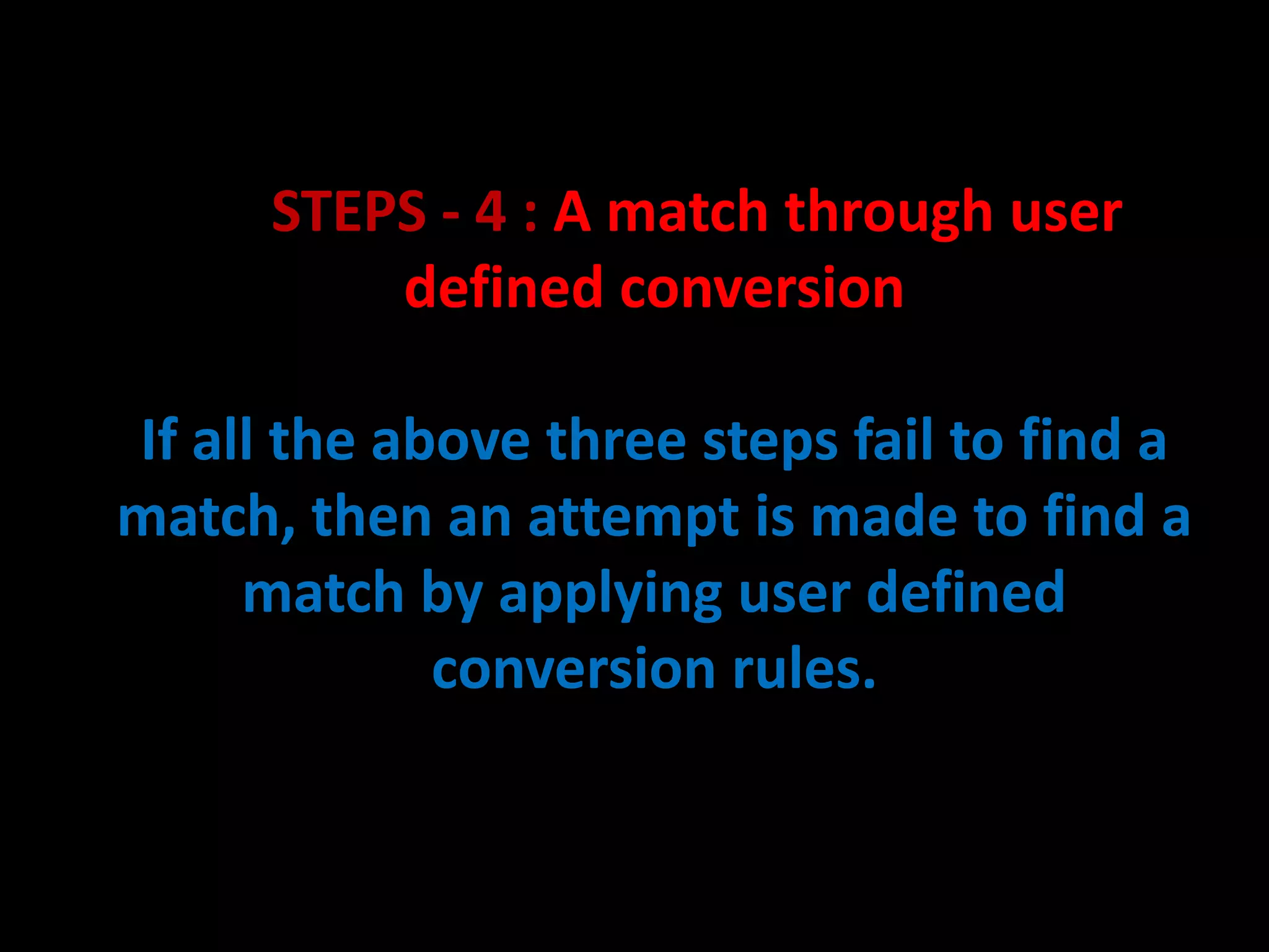 STEPS - 4 : A match through user
          defined conversion

If all the above three steps fail to find a
match, then an attempt is made to find a
     match by applying user defined
             conversion rules.
 