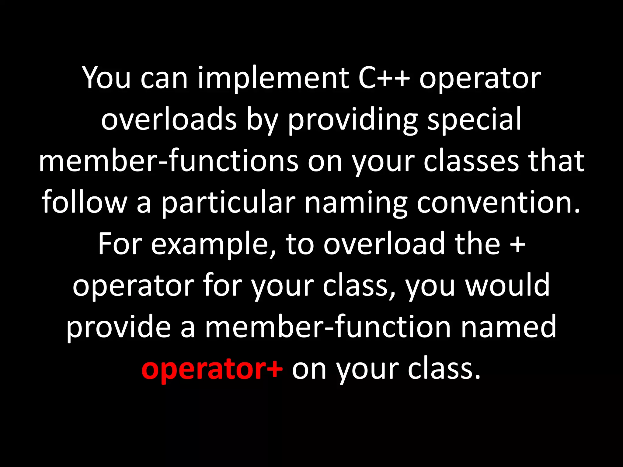 You can implement C++ operator
     overloads by providing special
member-functions on your classes that
follow a particular naming convention.
     For example, to overload the +
  operator for your class, you would
  provide a member-function named
        operator+ on your class.
 