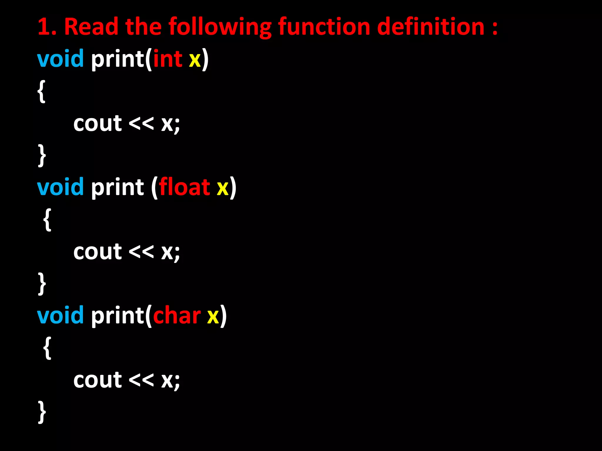 1. Read the following function definition :
void print(int x)
{
    cout << x;
}
void print (float x)
 {
    cout << x;
}
void print(char x)
 {
    cout << x;
}
 