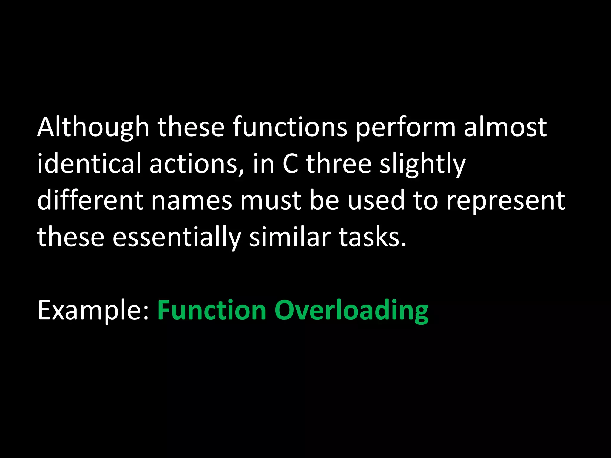 Although these functions perform almost
identical actions, in C three slightly
different names must be used to represent
these essentially similar tasks.

Example: Function Overloading
 
