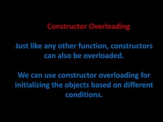 Constructor Overloading

Just like any other function, constructors
          can also be overloaded.

 We can use constructor overloading for
initializing the objects based on different
                 conditions.
 