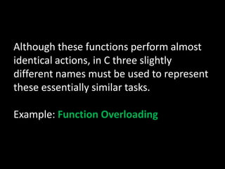 Although these functions perform almost
identical actions, in C three slightly
different names must be used to represent
these essentially similar tasks.

Example: Function Overloading
 