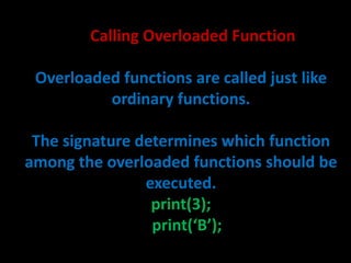 Calling Overloaded Function

 Overloaded functions are called just like
          ordinary functions.

 The signature determines which function
among the overloaded functions should be
                executed.
                 print(3);
                 print(‘B’);
 