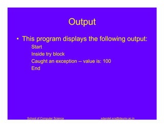 Output
• This program displays the following output:
     Start
     Inside try block
     Caught an exception -- value is: 100
     End




   School of Computer Science            sdandel.scs@dauniv.ac.in
 