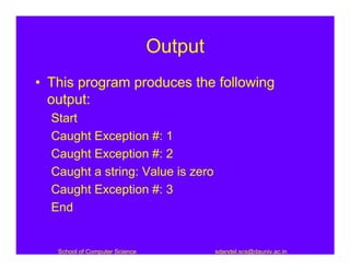 Output
• This program produces the following
  output:
  Start
  Caught Exception #: 1
  Caught Exception #: 2
  Caught a string: Value is zero
  Caught Exception #: 3
  End


   School of Computer Science            sdandel.scs@dauniv.ac.in
 