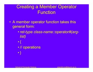 Creating a Member Operator
              Function
• A member operator function takes this
  general form:
     • ret-type class-name::operator#(arg-
       list)
     •{
     • // operations
     •}


   School of Computer Science   sdandel.scs@dauniv.ac.in
 