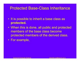 Protected Base-Class Inheritance

• It is possible to inherit a base class as
  protected.
• When this is done, all public and protected
  members of the base class become
  protected members of the derived class.
• For example,




   School of Computer Science   sdandel.scs@dauniv.ac.in
 