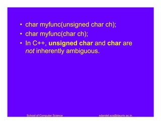 • char myfunc(unsigned char ch);
• char myfunc(char ch);
• In C++, unsigned char and char are
  not inherently ambiguous.




  School of Computer Science   sdandel.scs@dauniv.ac.in
 
