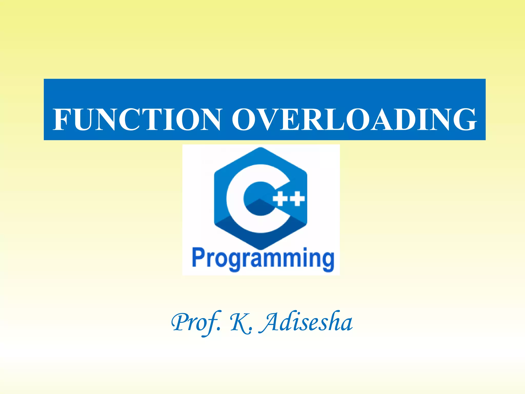 FUNCTION OVERLOADING
Prof. K. Adisesha
 