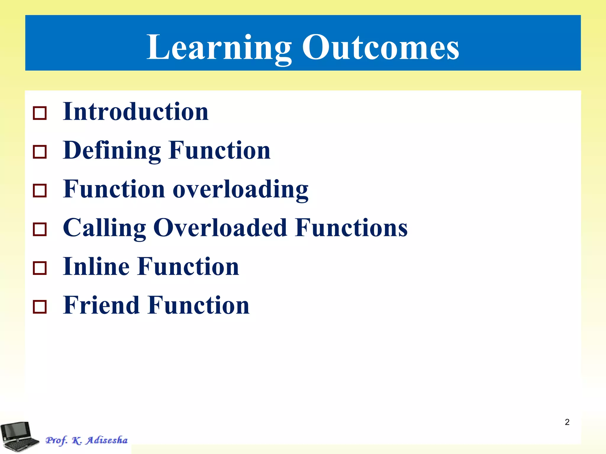 Learning Outcomes
 Introduction
 Defining Function
 Function overloading
 Calling Overloaded Functions
 Inline Function
 Friend Function
2
 