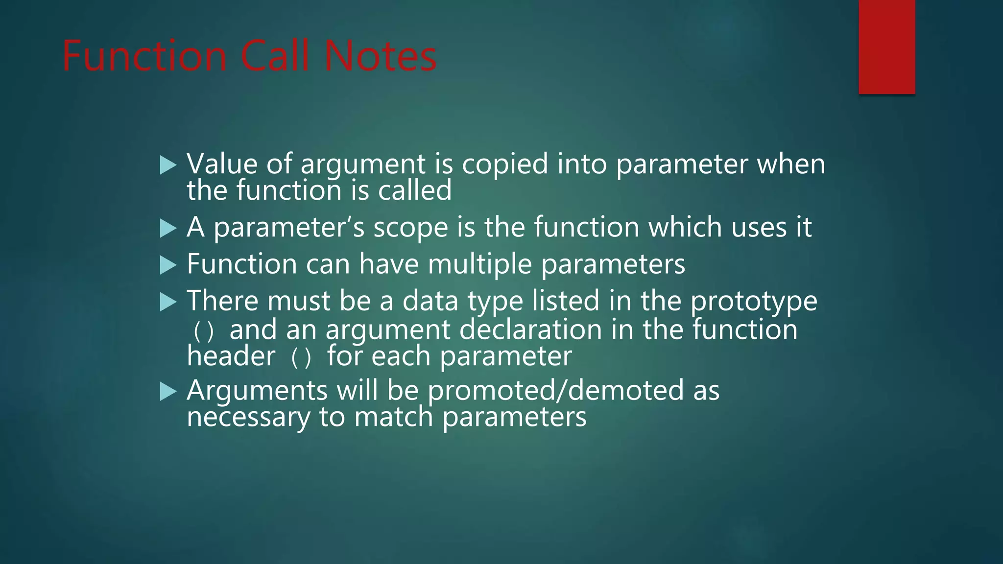 Function Call Notes
Value of argument is copied into parameter when
the function is called
A parameter’s scope is the function which uses it
Function can have multiple parameters