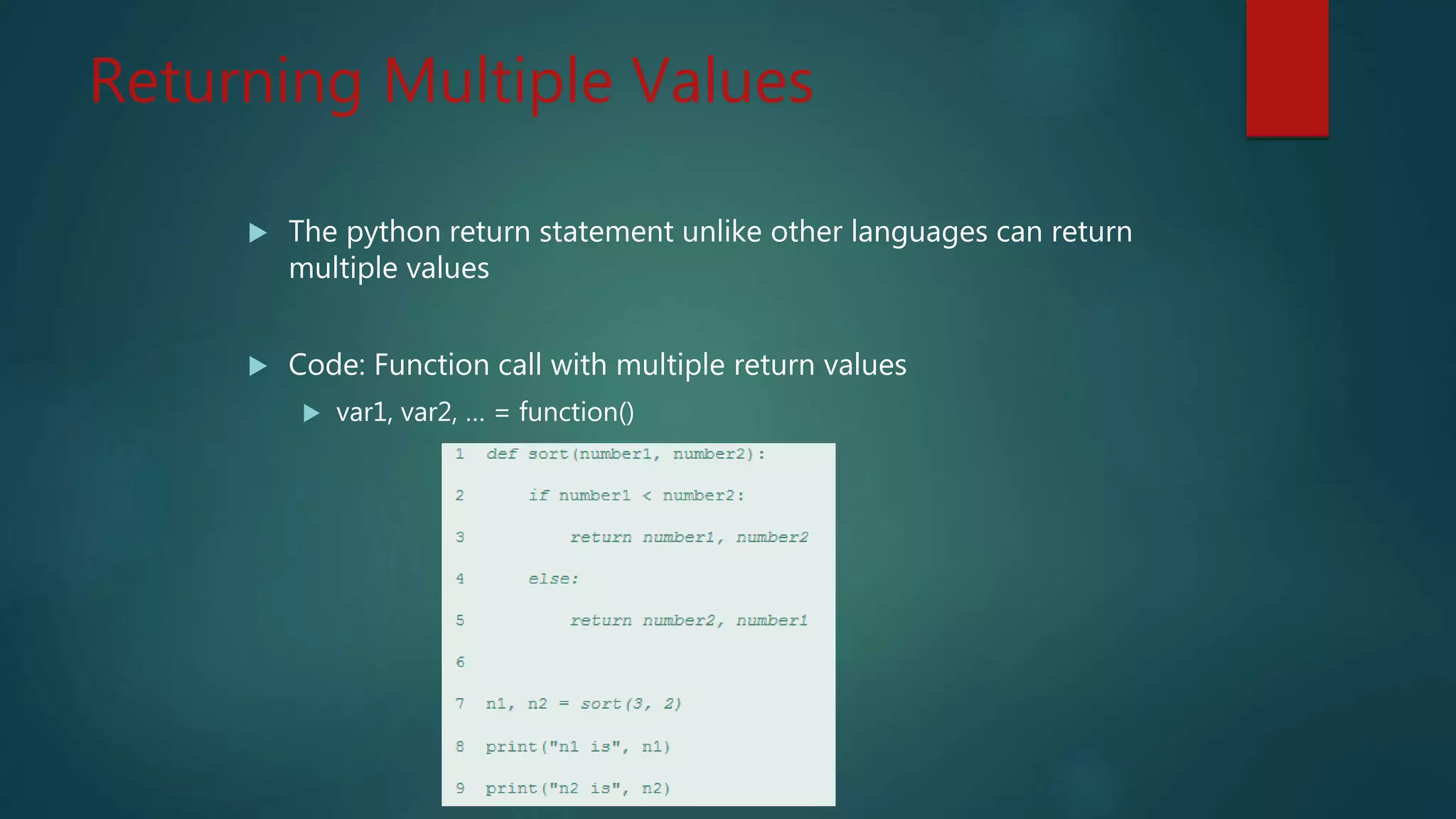 Returning Multiple Values
The python return statement unlike other languages can return
multiple values
Code: Function call with multiple return values
var1, var2, … = function()