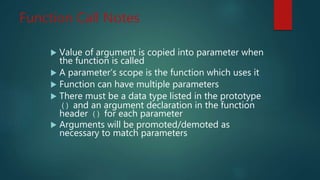 Function Call Notes
Value of argument is copied into parameter when
the function is called
A parameter’s scope is the function which uses it
Function can have multiple parameters
