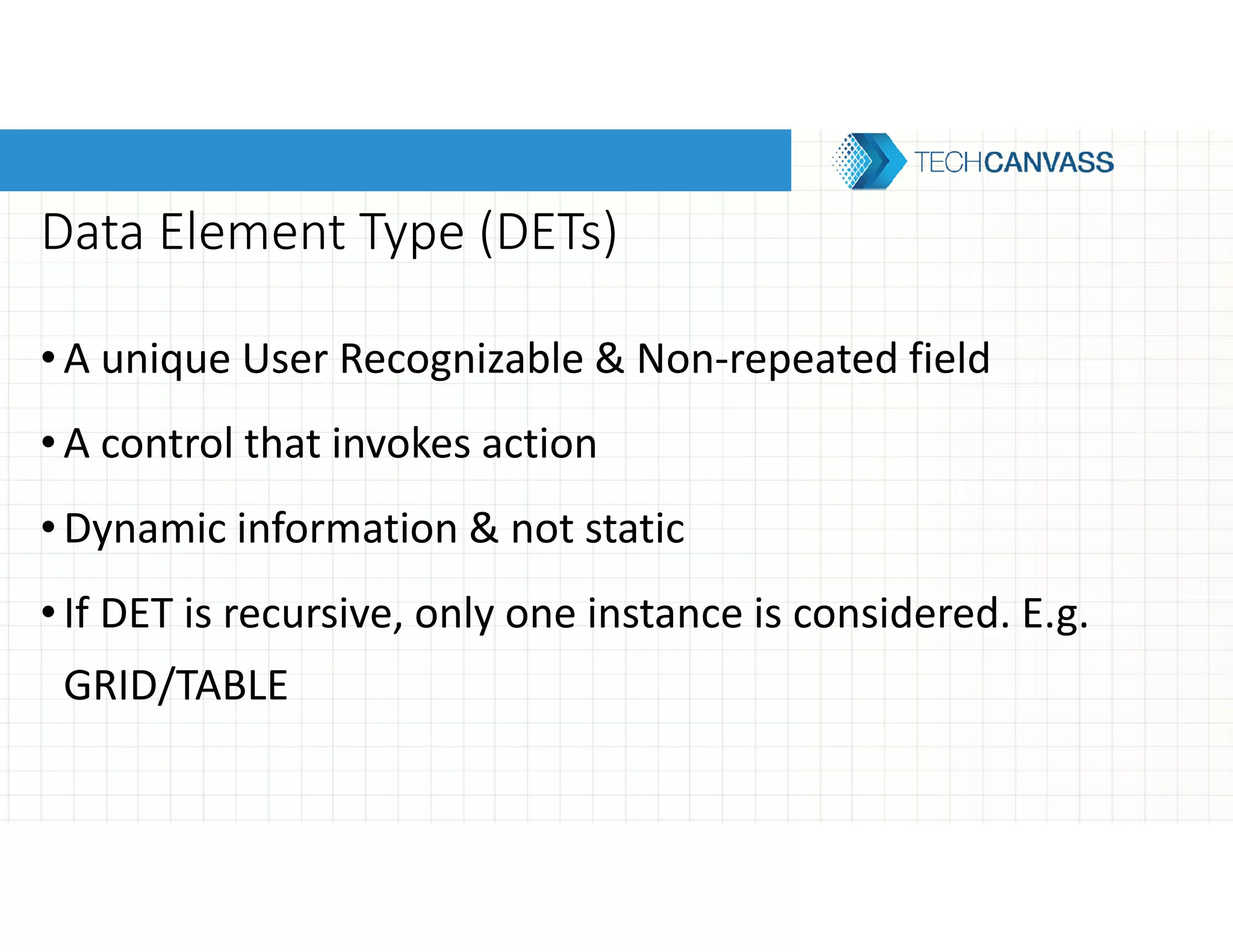 Data Element Type (DETs)
•A unique User Recognizable & Non-repeated field
•A control that invokes action
•Dynamic information & not static
•If DET is recursive, only one instance is considered. E.g.
GRID/TABLE
 