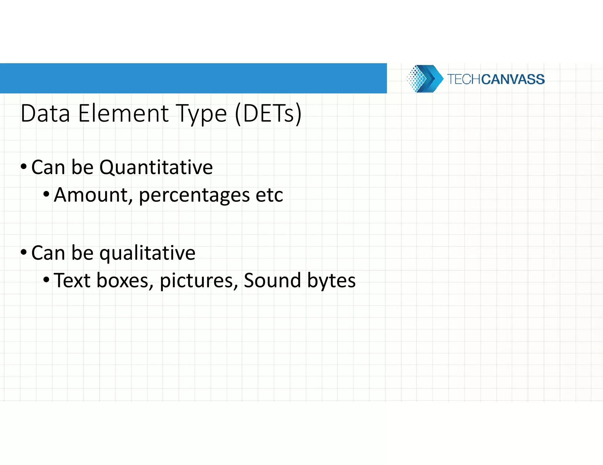 Data Element Type (DETs)
•Can be Quantitative
•Amount, percentages etc
•Can be qualitative
•Text boxes, pictures, Sound bytes
 