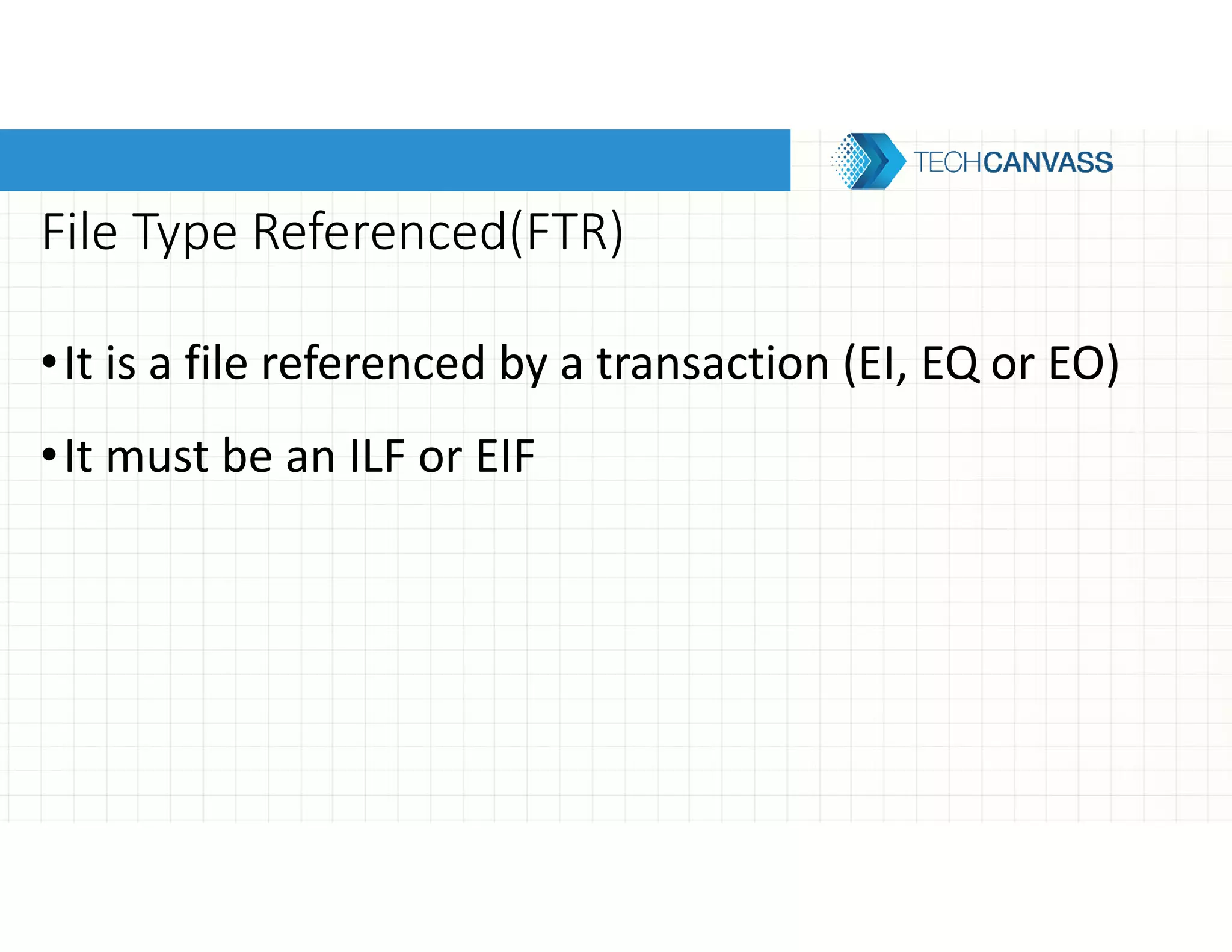 File Type Referenced(FTR)
•It is a file referenced by a transaction (EI, EQ or EO)
•It must be an ILF or EIF
 