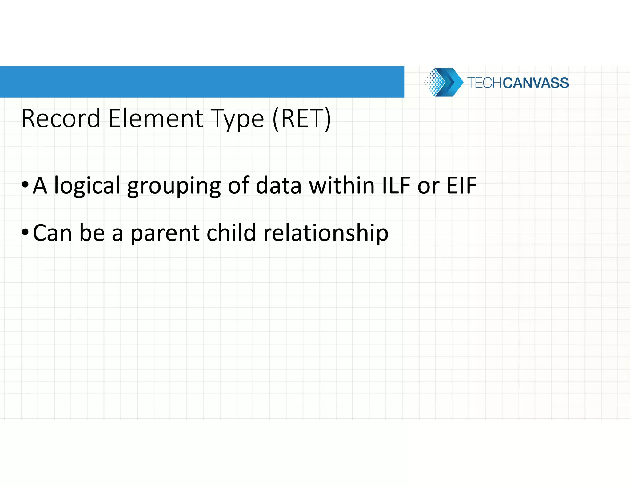 Record Element Type (RET)
•A logical grouping of data within ILF or EIF
•Can be a parent child relationship
 