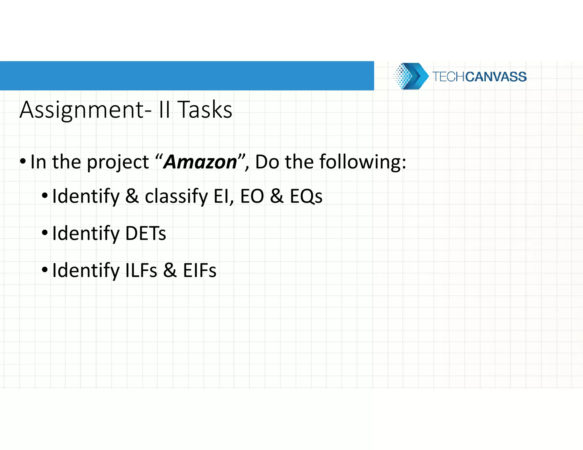 Assignment- II Tasks
•In the project “Amazon”, Do the following:
•Identify & classify EI, EO & EQs
•Identify DETs
•Identify ILFs & EIFs
 