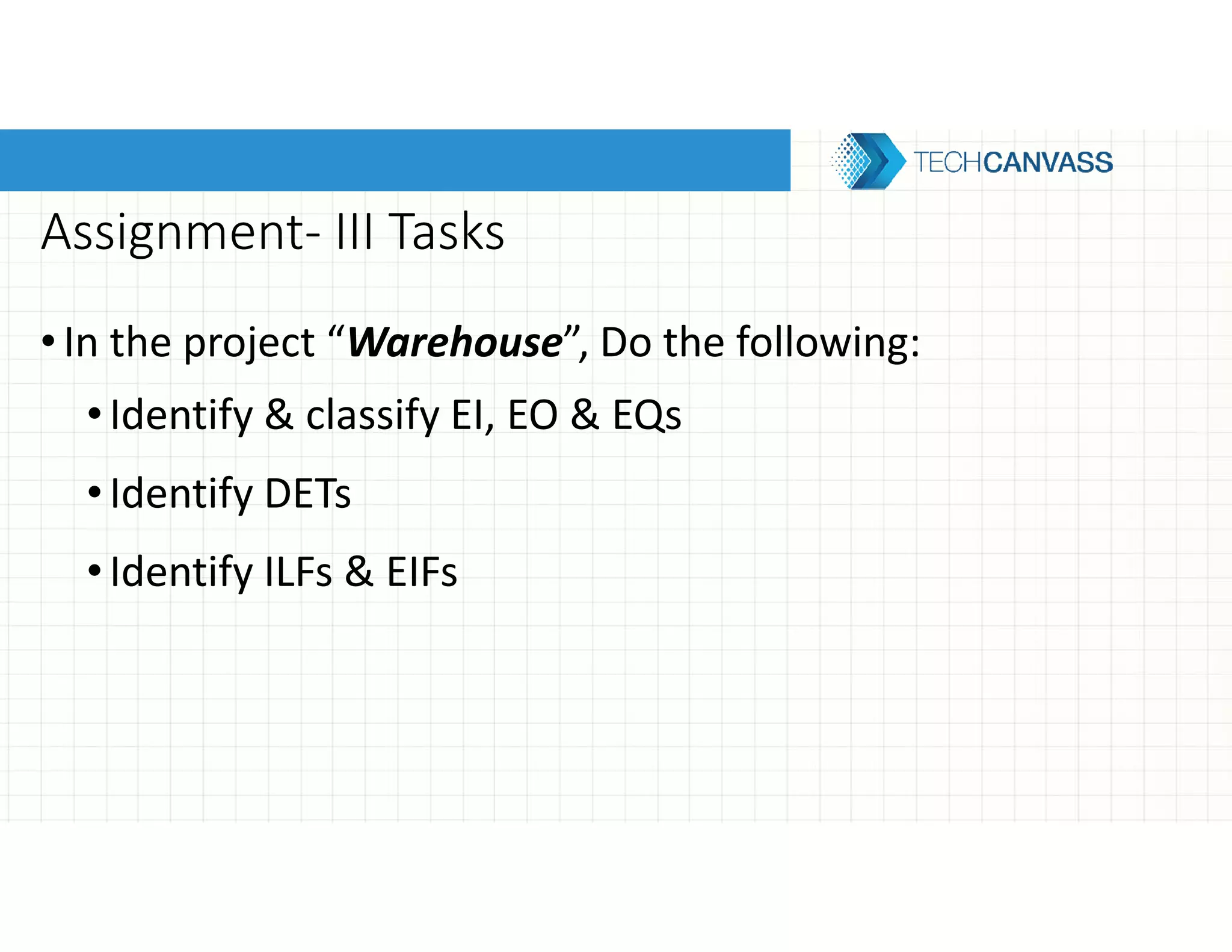 Assignment- III Tasks
•In the project “Warehouse”, Do the following:
•Identify & classify EI, EO & EQs
•Identify DETs
•Identify ILFs & EIFs
 