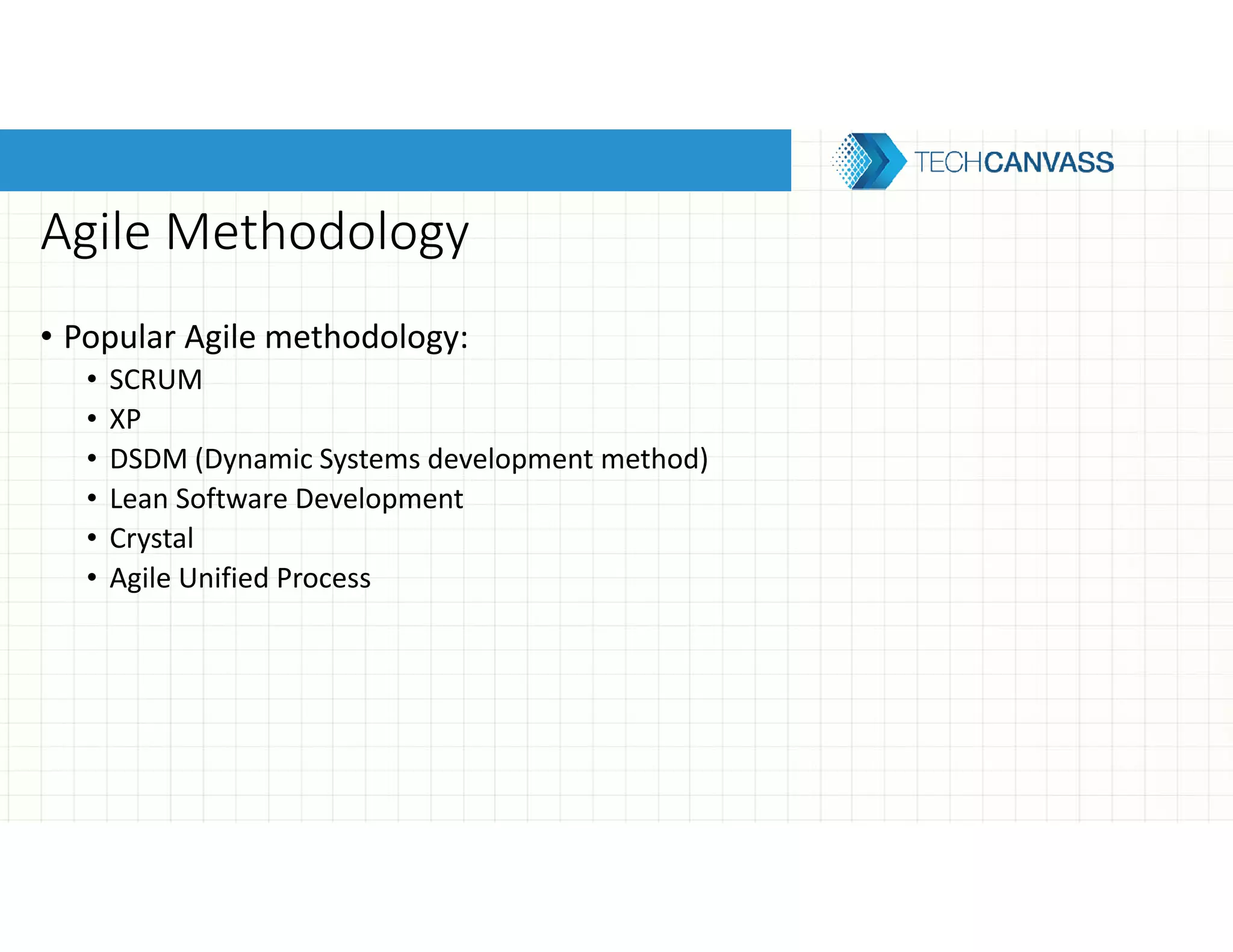 Agile Methodology
• Popular Agile methodology:
• SCRUM
• XP
• DSDM (Dynamic Systems development method)
• Lean Software Development
• Crystal
• Agile Unified Process
 