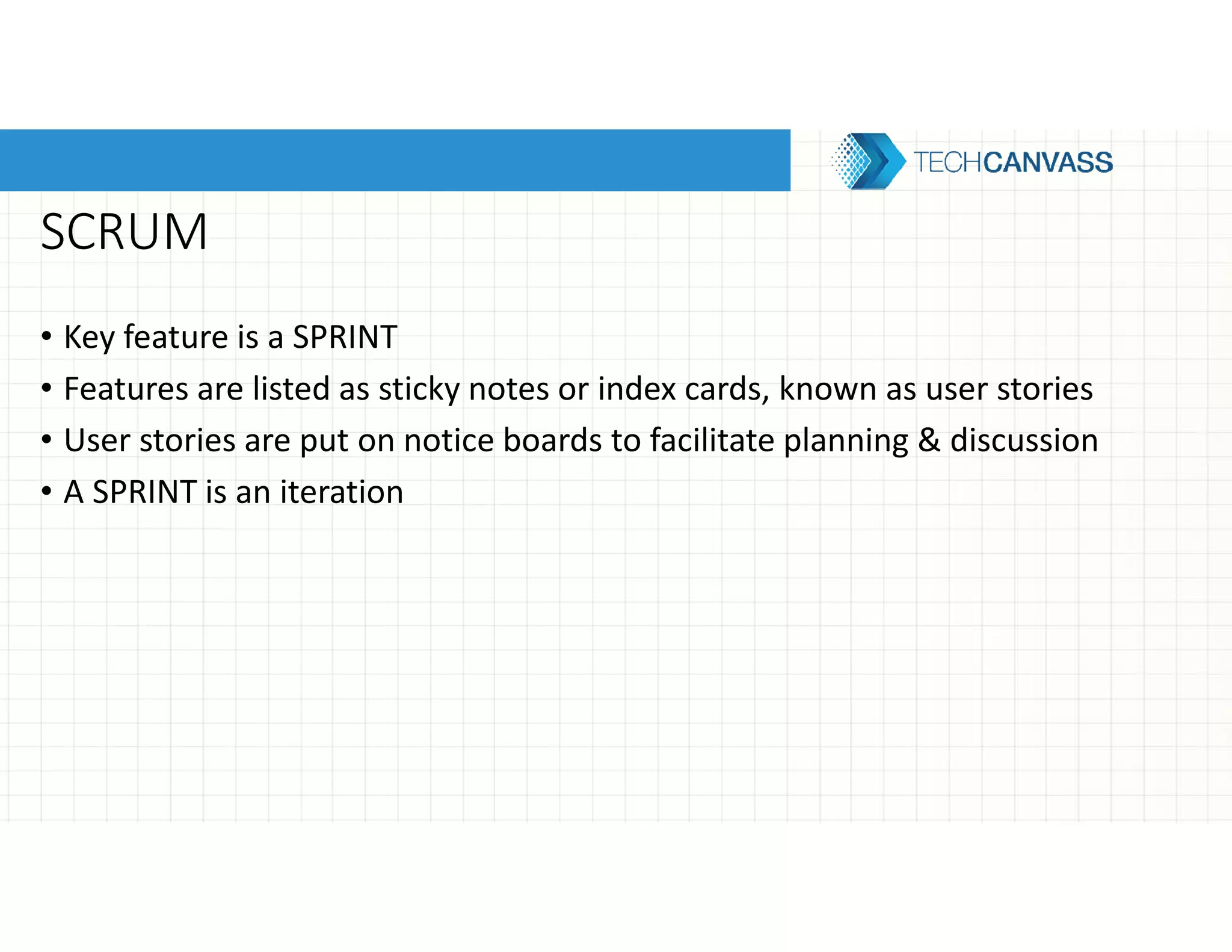 SCRUM
• Key feature is a SPRINT
• Features are listed as sticky notes or index cards, known as user stories
• User stories are put on notice boards to facilitate planning & discussion
• A SPRINT is an iteration
 