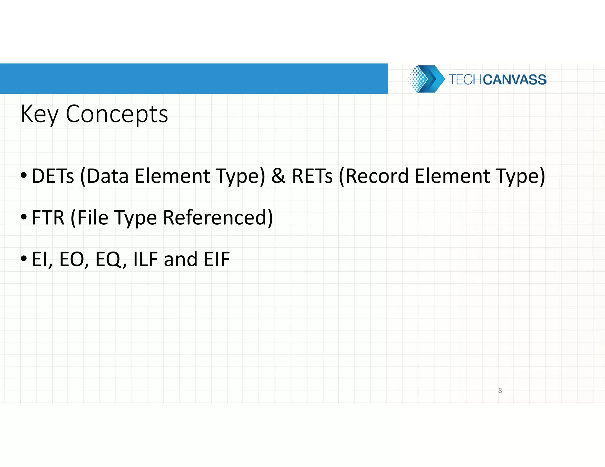Key Concepts
•DETs (Data Element Type) & RETs (Record Element Type)
•FTR (File Type Referenced)
•EI, EO, EQ, ILF and EIF
8
 