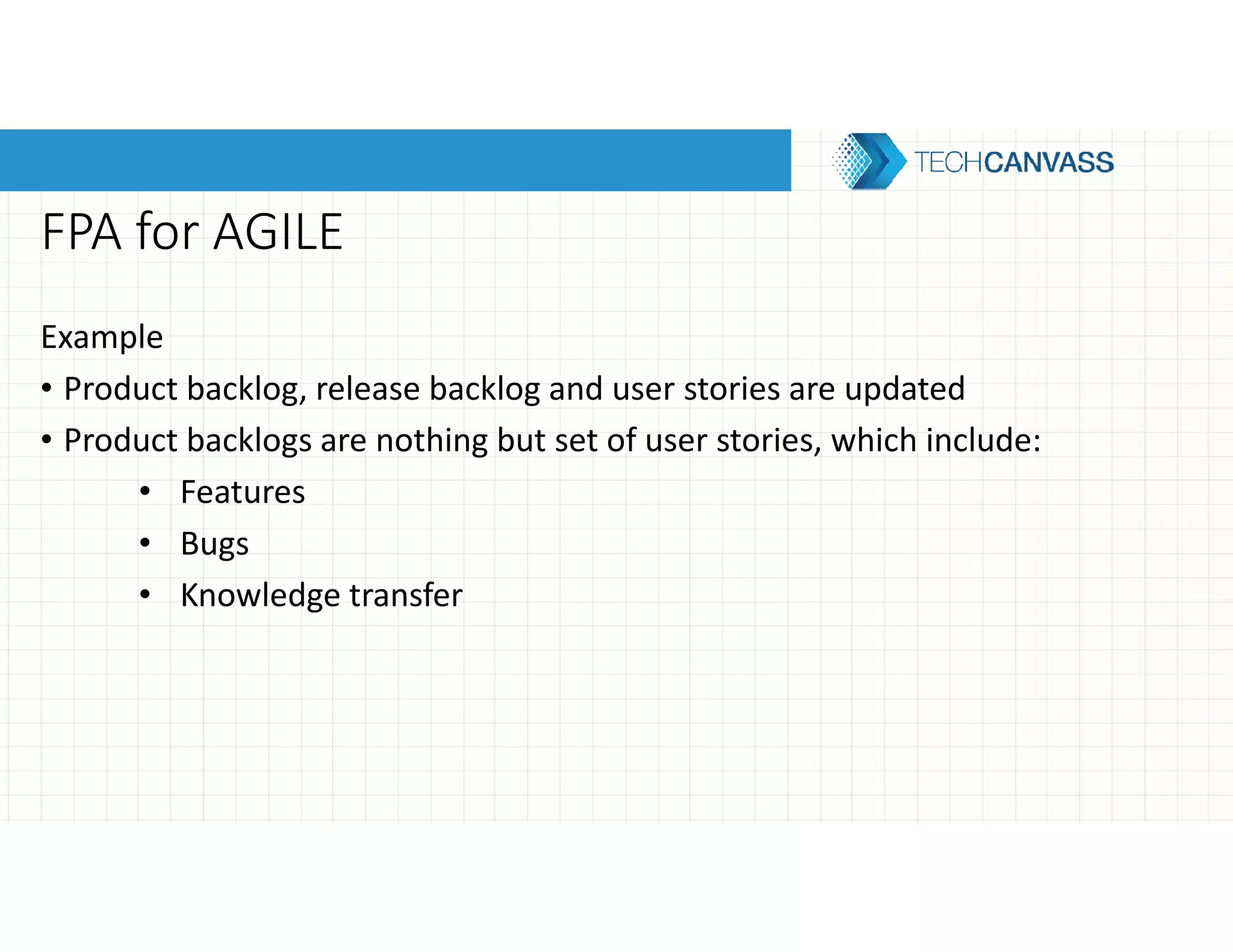 FPA for AGILE
Example
• Product backlog, release backlog and user stories are updated
• Product backlogs are nothing but set of user stories, which include:
• Features
• Bugs
• Knowledge transfer
 