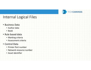 Internal Logical Files
• Business Data
• Author data
• Book
• Rule based data
• Marking criteria
• Assessment criteria
• Control Data
• Printer Port number
• Network resource number
• Asset identifier
 