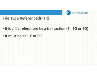 File Type Referenced(FTR)
•It is a file referenced by a transaction (EI, EQ or EO)
•It must be an ILF or EIF
 