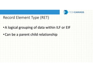 Record Element Type (RET)
•A logical grouping of data within ILF or EIF
•Can be a parent child relationship
 