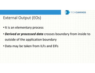 External Output (EOs)
•It is an elementary process
•Derived or processed data crosses boundary from inside to
outside of the application boundary
•Data may be taken from ILFs and EIFs
 