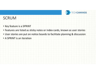 SCRUM
• Key feature is a SPRINT
• Features are listed as sticky notes or index cards, known as user stories
• User stories are put on notice boards to facilitate planning & discussion
• A SPRINT is an iteration
 