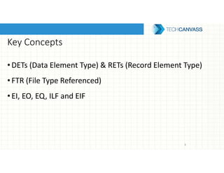 Key Concepts
•DETs (Data Element Type) & RETs (Record Element Type)
•FTR (File Type Referenced)
•EI, EO, EQ, ILF and EIF
8
 