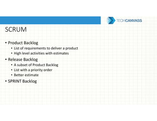 SCRUM
• Product Backlog
• List of requirements to deliver a product
• High level activities with estimates
• Release Backlog
• A subset of Product Backlog
• List with a priority order
• Better estimate
• SPRINT Backlog
 