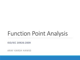 Function Point Analysis
ISO/IEC 20926:2009
ARAF KARSH HAMID
 
