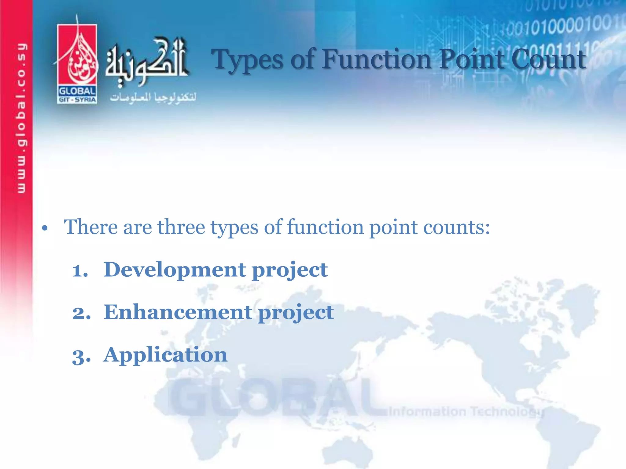 Types of Function Point Count
• There are three types of function point counts:
1. Development project
2. Enhancement project
3. Application
 
