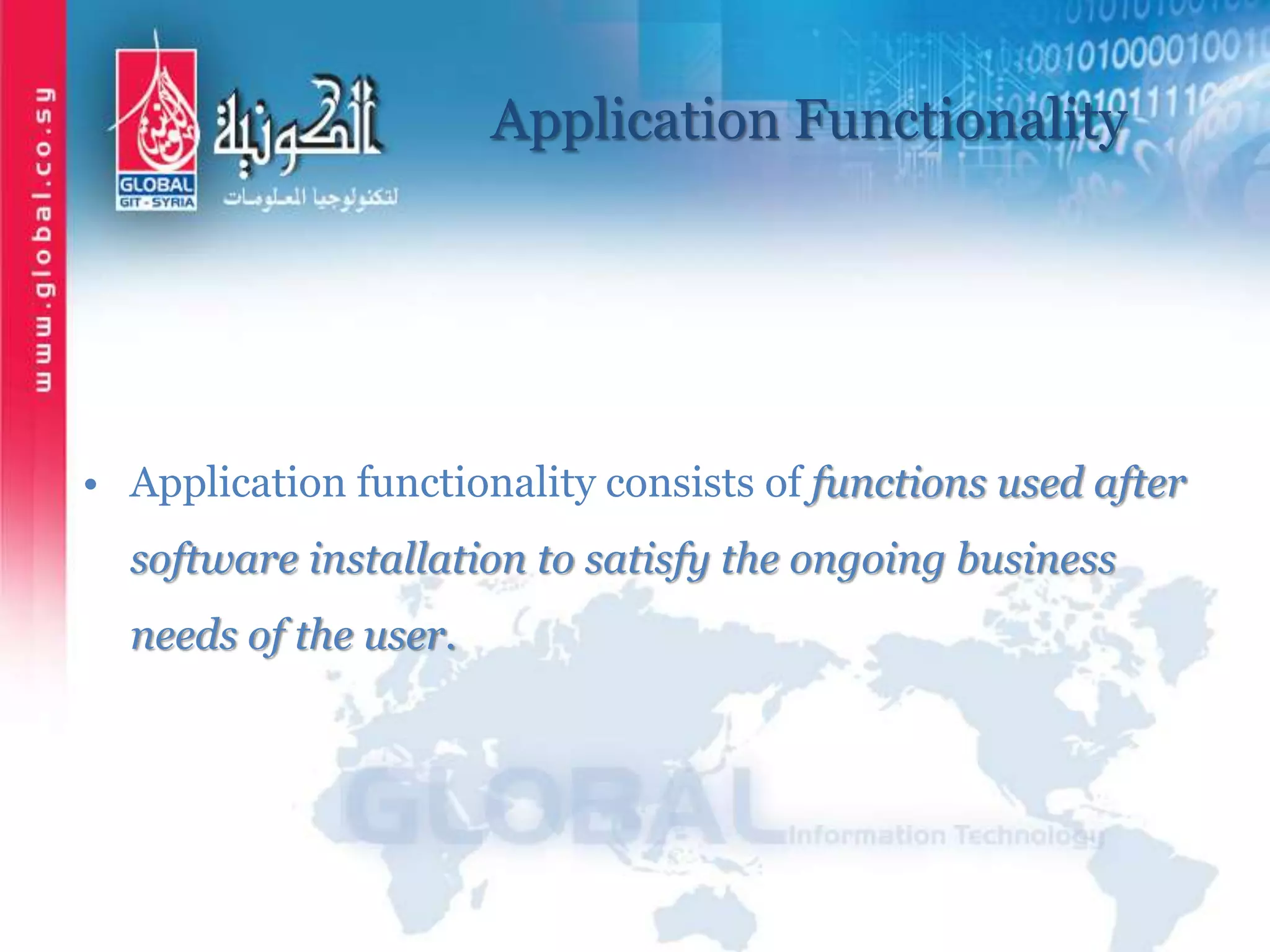 Application Functionality
• Application functionality consists of functions used after
software installation to satisfy the ongoing business
needs of the user.
 