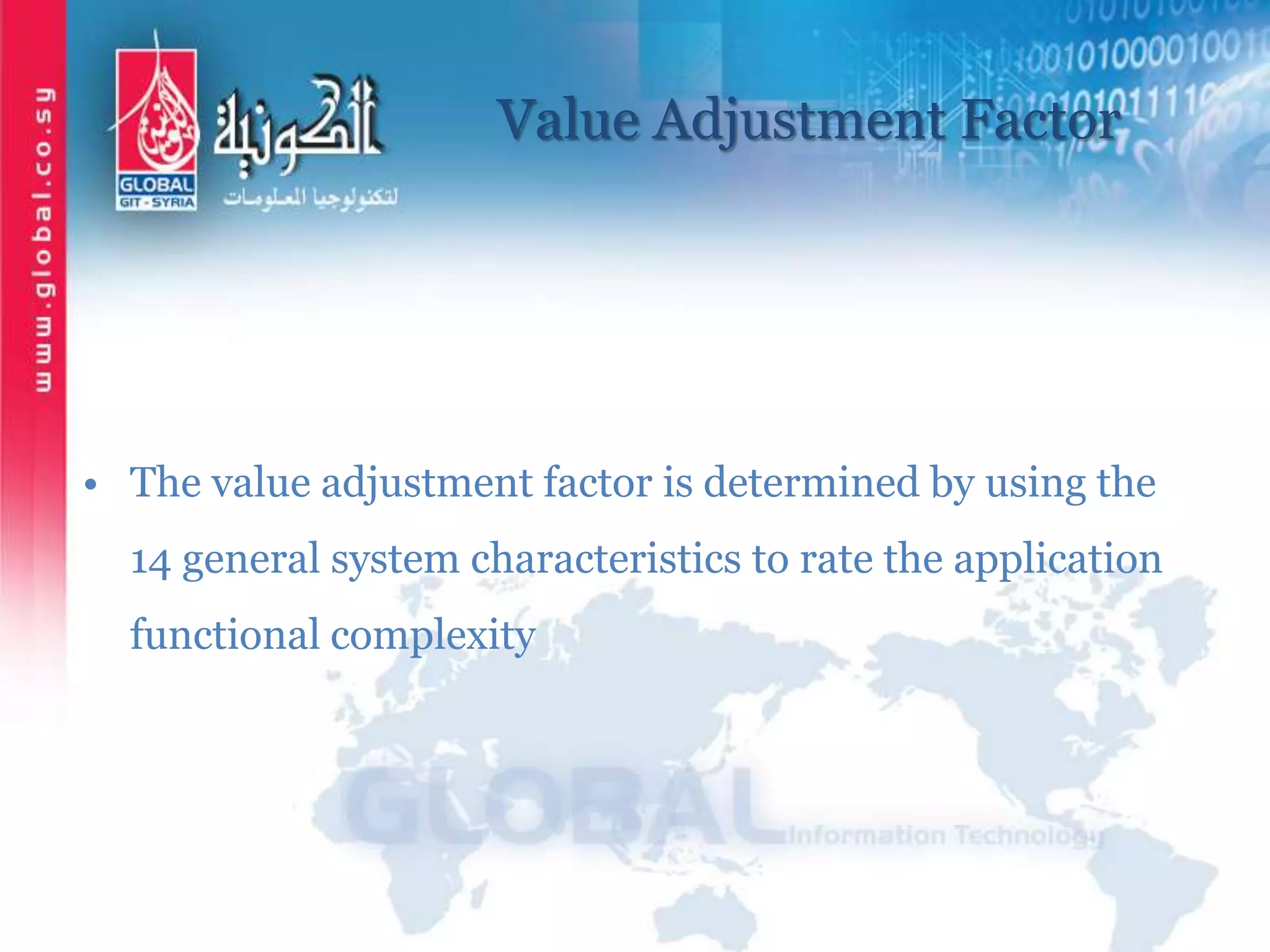Value Adjustment Factor
• The value adjustment factor is determined by using the
14 general system characteristics to rate the application
functional complexity
 
