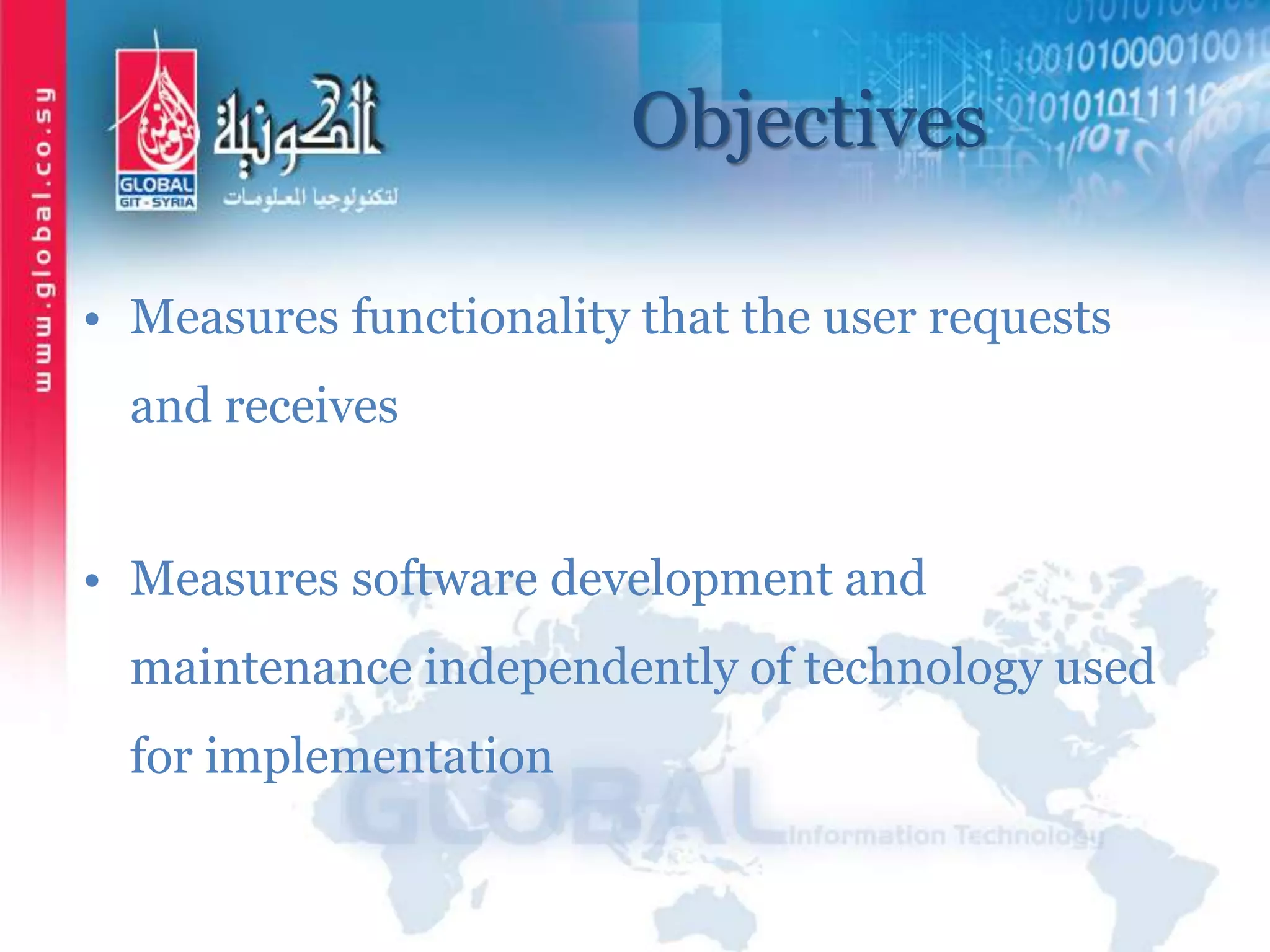 Objectives
• Measures functionality that the user requests
and receives
• Measures software development and
maintenance independently of technology used
for implementation
 
