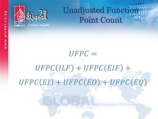 Unadjusted Function
Point Count
𝑈𝐹𝑃𝐶 =
𝑈𝐹𝑃𝐶 𝐼𝐿𝐹 + 𝑈𝐹𝑃𝐶 𝐸𝐼𝐹 +
𝑈𝐹𝑃𝐶 𝐸𝐼 + 𝑈𝐹𝑃𝐶 𝐸𝑂 + 𝑈𝐹𝑃𝐶 𝐸𝑄
 