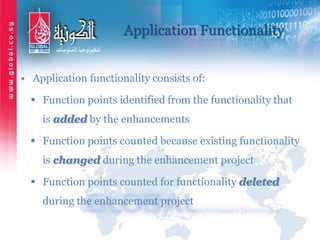 Application Functionality
• Application functionality consists of:
 Function points identified from the functionality that
is added by the enhancements
 Function points counted because existing functionality
is changed during the enhancement project
 Function points counted for functionality deleted
during the enhancement project
 