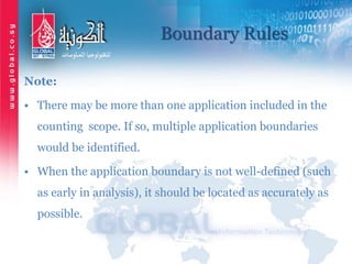 Boundary Rules
Note:
• There may be more than one application included in the
counting scope. If so, multiple application boundaries
would be identified.
• When the application boundary is not well-defined (such
as early in analysis), it should be located as accurately as
possible.
 