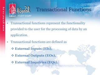 Transactional Functions
• Transactional functions represent the functionality
provided to the user for the processing of data by an
application.
• Transactional functions are defined as
 External Inputs (EIs),
 External Outputs (EOs),
 External Inquiries (EQs).
 
