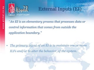 External Inputs (EI)
“An EI is an elementary process that processes data or
control information that comes from outside the
application boundary.”
• The primary intent of an EI is to maintain one or more
ILFs and/or to alter the behavior of the system.
 