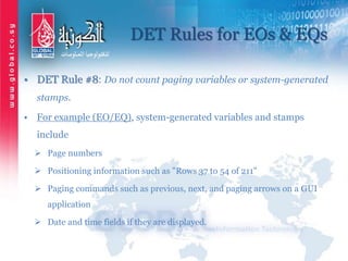 DET Rules for EOs & EQs
• DET Rule #8: Do not count paging variables or system-generated
stamps.
• For example (EO/EQ), system-generated variables and stamps
include
 Page numbers
 Positioning information such as "Rows 37 to 54 of 211"
 Paging commands such as previous, next, and paging arrows on a GUI
application
 Date and time fields if they are displayed.
 