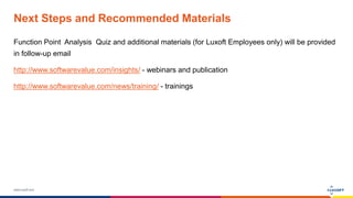 www.luxoft.com
Next Steps and Recommended Materials
Function Point Analysis Quiz and additional materials (for Luxoft Employees only) will be provided
in follow-up email
http://www.softwarevalue.com/insights/ - webinars and publication
http://www.softwarevalue.com/news/training/ - trainings
 