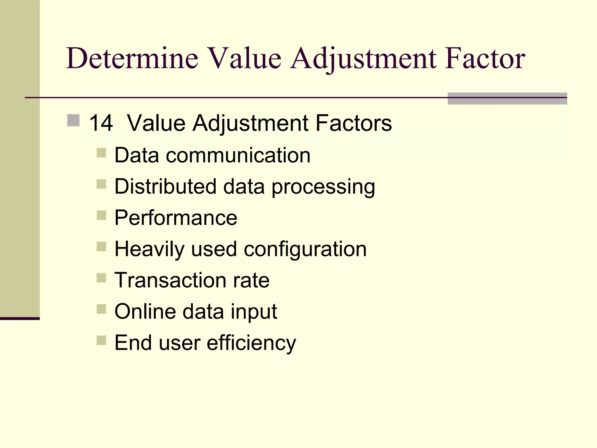 Determine Value Adjustment Factor
 14 Value Adjustment Factors
 Data communication
 Distributed data processing
 Performance
 Heavily used configuration
 Transaction rate
 Online data input
 End user efficiency
 
