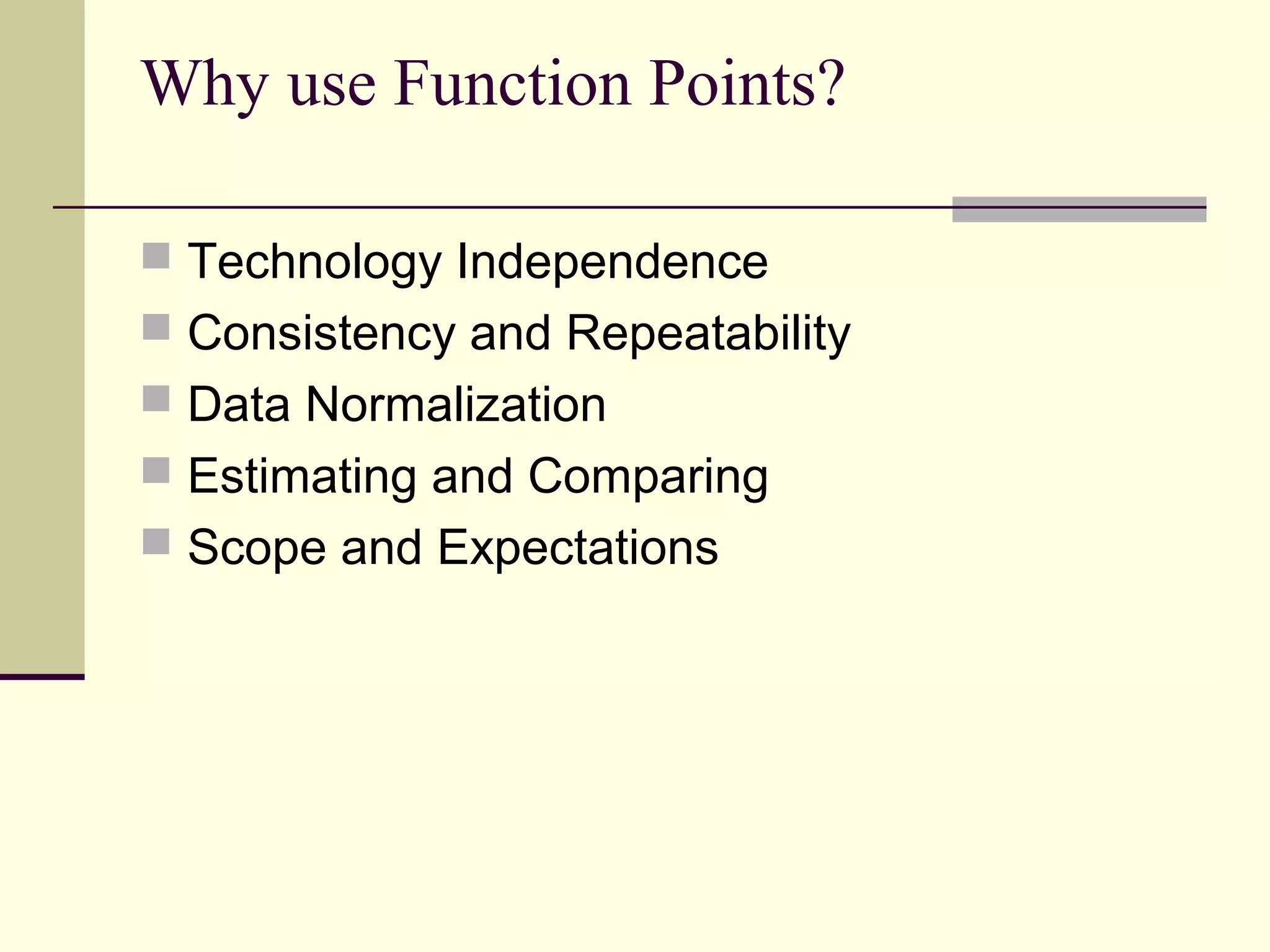 Why use Function Points?
 Technology Independence
 Consistency and Repeatability
 Data Normalization
 Estimating and Comparing
 Scope and Expectations
 
