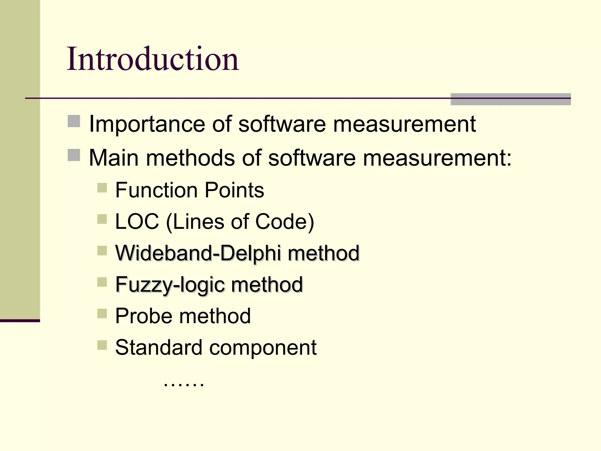 Introduction
 Importance of software measurement
 Main methods of software measurement:
 Function Points
 LOC (Lines of Code)
 Wideband-Delphi methodWideband-Delphi method
 Fuzzy-logic methodFuzzy-logic method
 Probe method
 Standard component
……
 